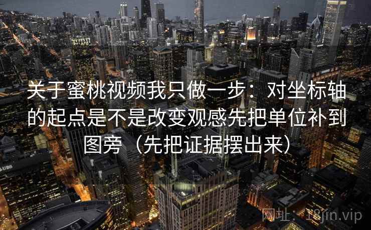 关于蜜桃视频我只做一步:对坐标轴的起点是不是改变观感先把单位补到图旁(先把证据摆出来)