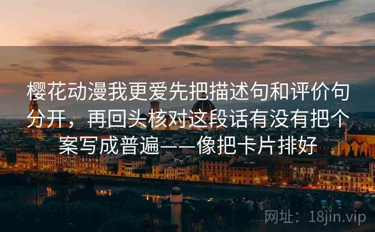 樱花动漫我更爱先把描述句和评价句分开,再回头核对这段话有没有把个案写成普遍——像把卡片排好 樱花动漫我更爱先把描述句和评价句分开,再回头核对这段话有没有把个案写成普遍——像把卡片排好