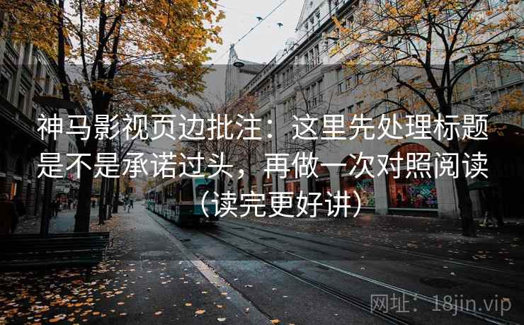 神马影视页边批注:这里先处理标题是不是承诺过头,再做一次对照阅读(读完更好讲) 神马影视页边批注:这里先处理标题是不是承诺过头,再做一次对照阅读(读完更好讲)