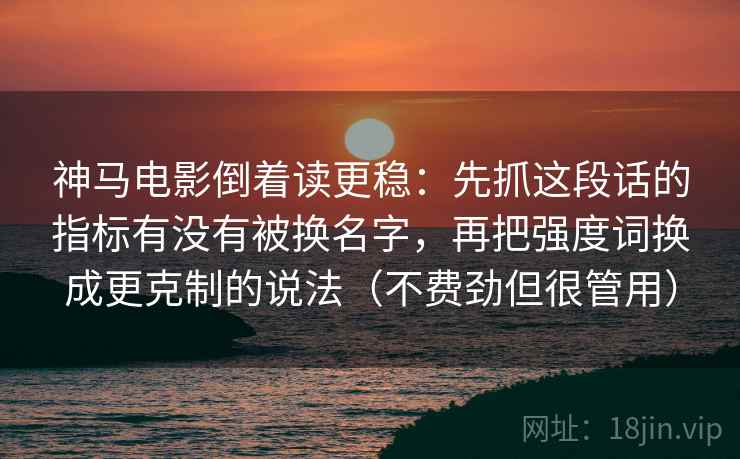 神马电影倒着读更稳：先抓这段话的指标有没有被换名字，再把强度词换成更克制的说法（不费劲但很管用）