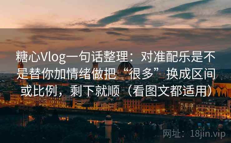 糖心Vlog一句话整理:对准配乐是不是替你加情绪做把“很多”换成区间或比例,剩下就顺(看图文都适用) 糖心Vlog一句话整理:对准配乐是不是替你加情绪做把“很多”换成区间或比例,剩下就顺(看图文都适用)
