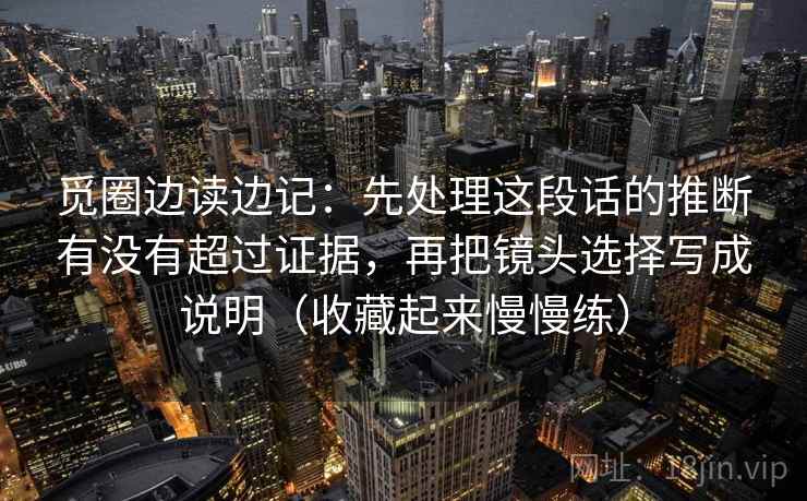 觅圈边读边记：先处理这段话的推断有没有超过证据，再把镜头选择写成说明（收藏起来慢慢练）