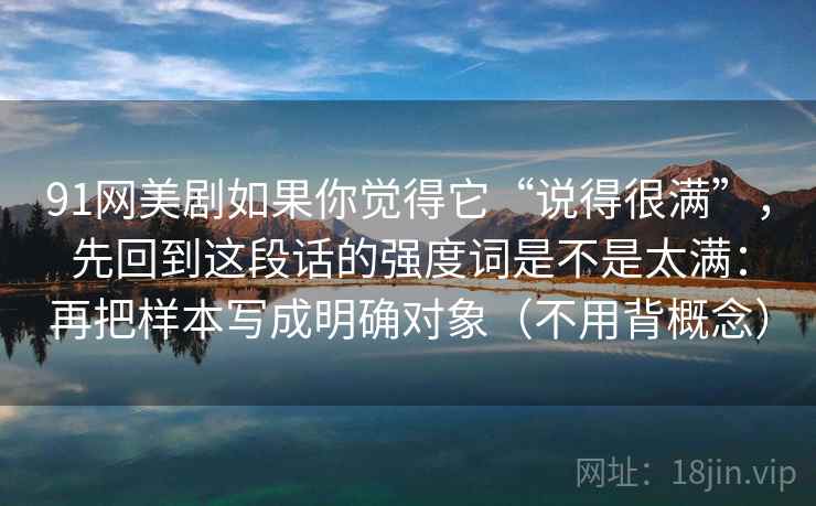 91网美剧如果你觉得它“说得很满”,先回到这段话的强度词是不是太满:再把样本写成明确对象(不用背概念)