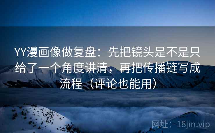 YY漫画像做复盘:先把镜头是不是只给了一个角度讲清,再把传播链写成流程(评论也能用) YY漫画像做复盘:先把镜头是不是只给了一个角度讲清,再把传播链写成流程(评论也能用)