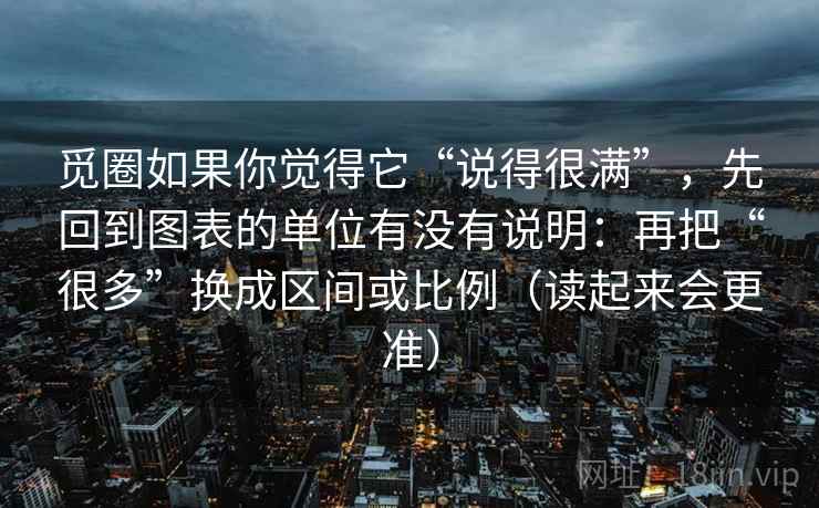 觅圈如果你觉得它“说得很满”,先回到图表的单位有没有说明:再把“很多”换成区间或比例(读起来会更准)