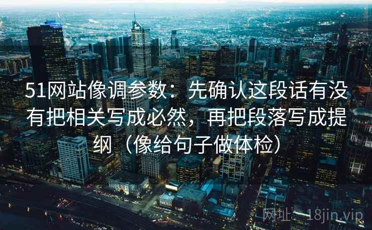 51网站像调参数：先确认这段话有没有把相关写成必然，再把段落写成提纲（像给句子做体检）